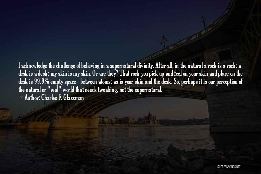 Charles F. Glassman Quotes: I Acknowledge The Challenge Of Believing In A Supernatural Divinity. After All, In The Natural A Rock Is A Rock;