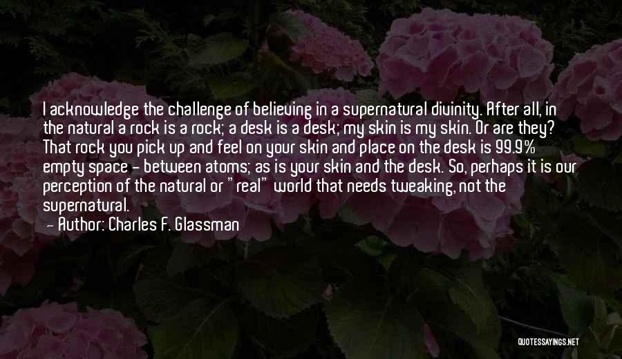 Charles F. Glassman Quotes: I Acknowledge The Challenge Of Believing In A Supernatural Divinity. After All, In The Natural A Rock Is A Rock;