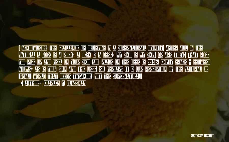 Charles F. Glassman Quotes: I Acknowledge The Challenge Of Believing In A Supernatural Divinity. After All, In The Natural A Rock Is A Rock;