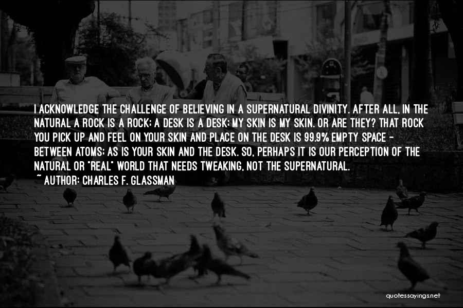 Charles F. Glassman Quotes: I Acknowledge The Challenge Of Believing In A Supernatural Divinity. After All, In The Natural A Rock Is A Rock;