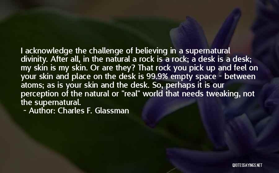 Charles F. Glassman Quotes: I Acknowledge The Challenge Of Believing In A Supernatural Divinity. After All, In The Natural A Rock Is A Rock;