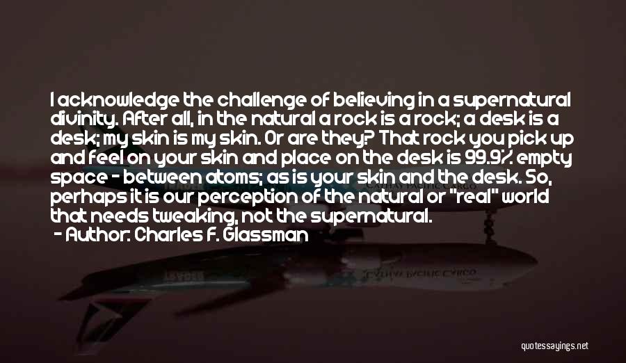 Charles F. Glassman Quotes: I Acknowledge The Challenge Of Believing In A Supernatural Divinity. After All, In The Natural A Rock Is A Rock;