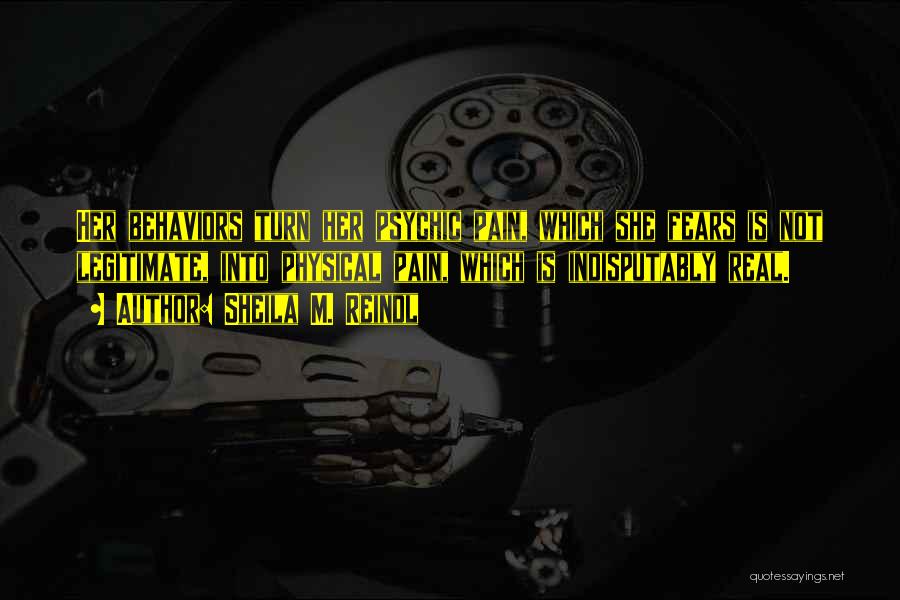 Sheila M. Reindl Quotes: Her Behaviors Turn Her Psychic Pain, Which She Fears Is Not Legitimate, Into Physical Pain, Which Is Indisputably Real.