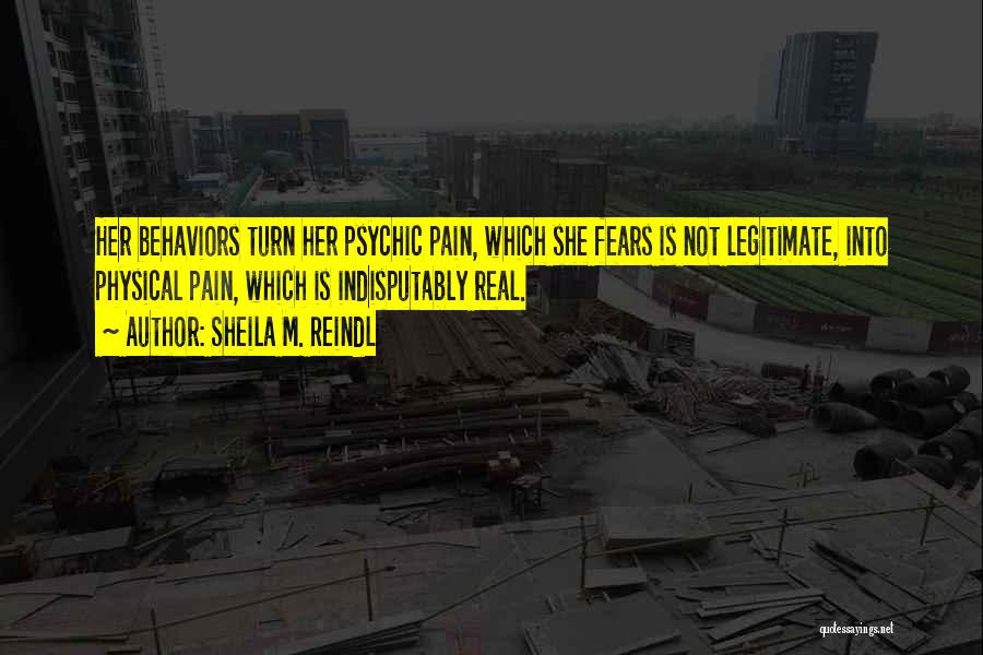 Sheila M. Reindl Quotes: Her Behaviors Turn Her Psychic Pain, Which She Fears Is Not Legitimate, Into Physical Pain, Which Is Indisputably Real.