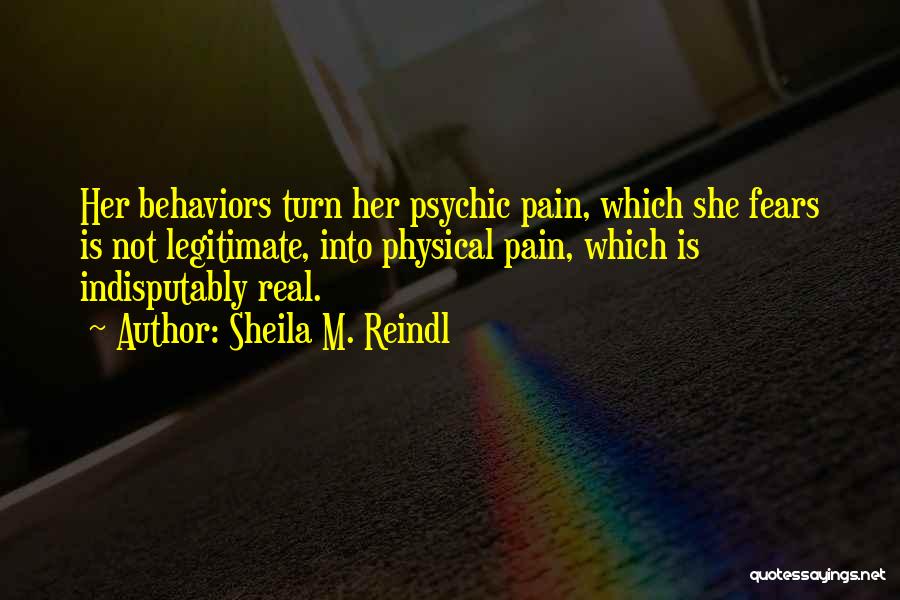 Sheila M. Reindl Quotes: Her Behaviors Turn Her Psychic Pain, Which She Fears Is Not Legitimate, Into Physical Pain, Which Is Indisputably Real.