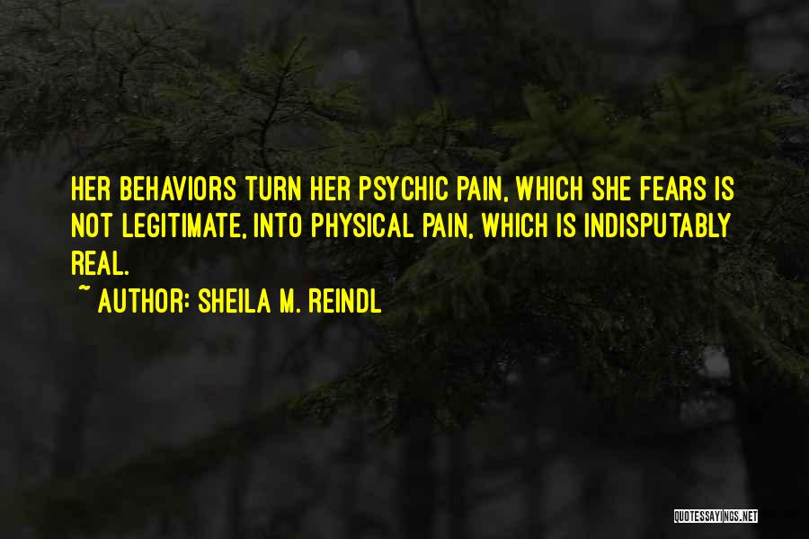 Sheila M. Reindl Quotes: Her Behaviors Turn Her Psychic Pain, Which She Fears Is Not Legitimate, Into Physical Pain, Which Is Indisputably Real.