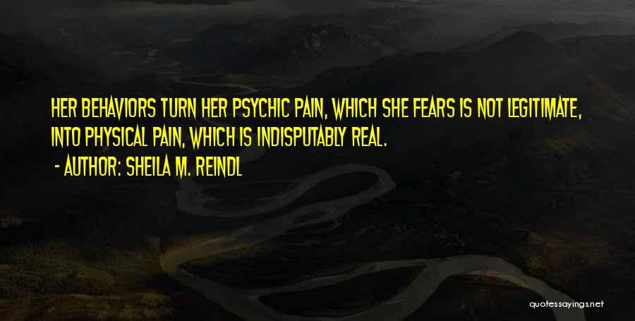 Sheila M. Reindl Quotes: Her Behaviors Turn Her Psychic Pain, Which She Fears Is Not Legitimate, Into Physical Pain, Which Is Indisputably Real.