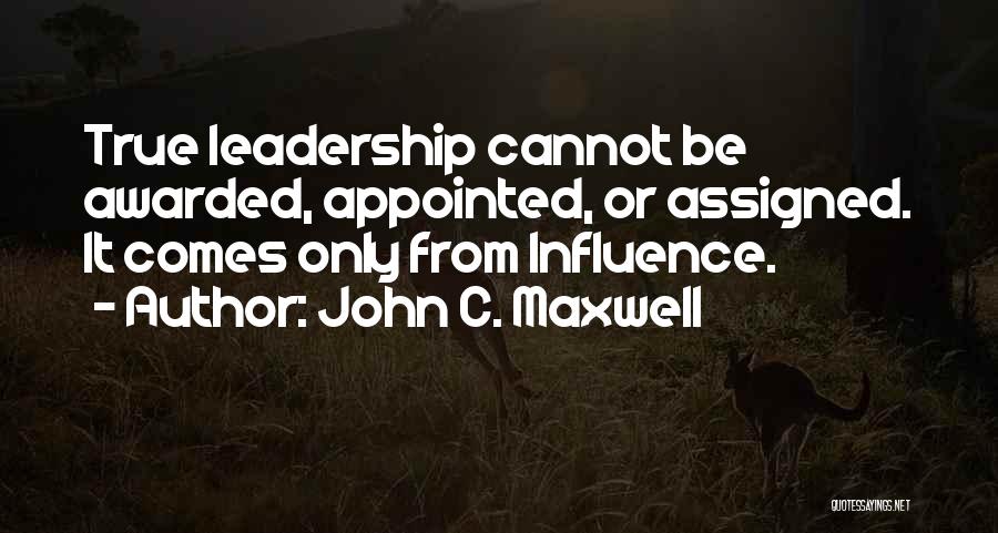 John C. Maxwell Quotes: True Leadership Cannot Be Awarded, Appointed, Or Assigned. It Comes Only From Influence.