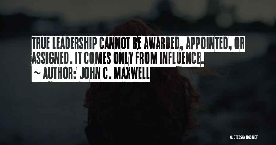 John C. Maxwell Quotes: True Leadership Cannot Be Awarded, Appointed, Or Assigned. It Comes Only From Influence.