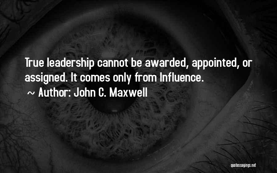 John C. Maxwell Quotes: True Leadership Cannot Be Awarded, Appointed, Or Assigned. It Comes Only From Influence.