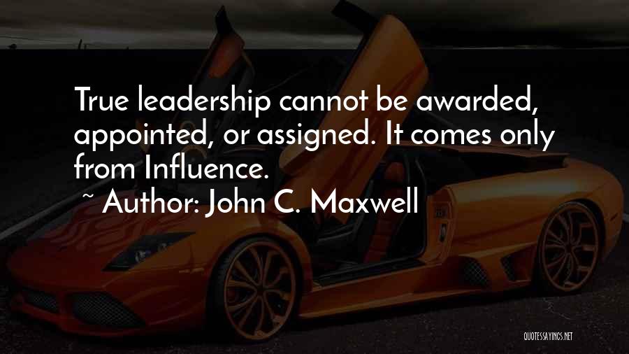 John C. Maxwell Quotes: True Leadership Cannot Be Awarded, Appointed, Or Assigned. It Comes Only From Influence.