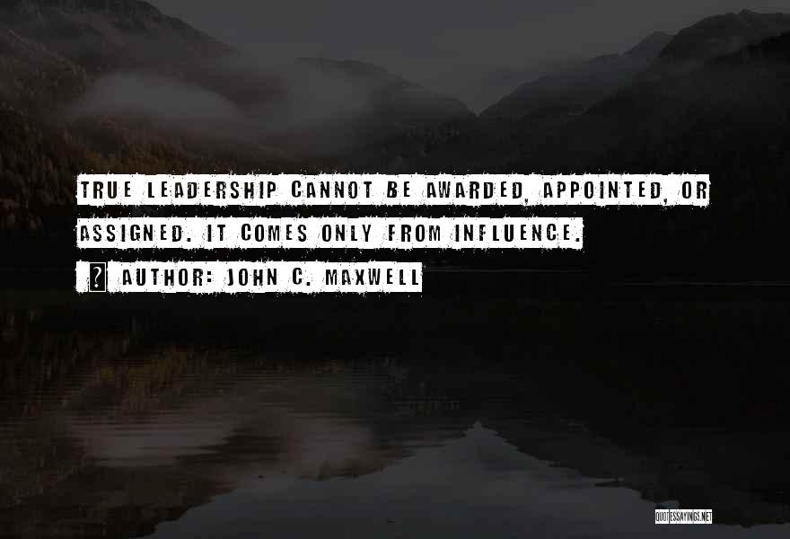 John C. Maxwell Quotes: True Leadership Cannot Be Awarded, Appointed, Or Assigned. It Comes Only From Influence.