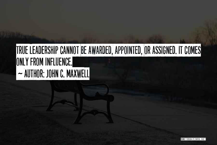 John C. Maxwell Quotes: True Leadership Cannot Be Awarded, Appointed, Or Assigned. It Comes Only From Influence.