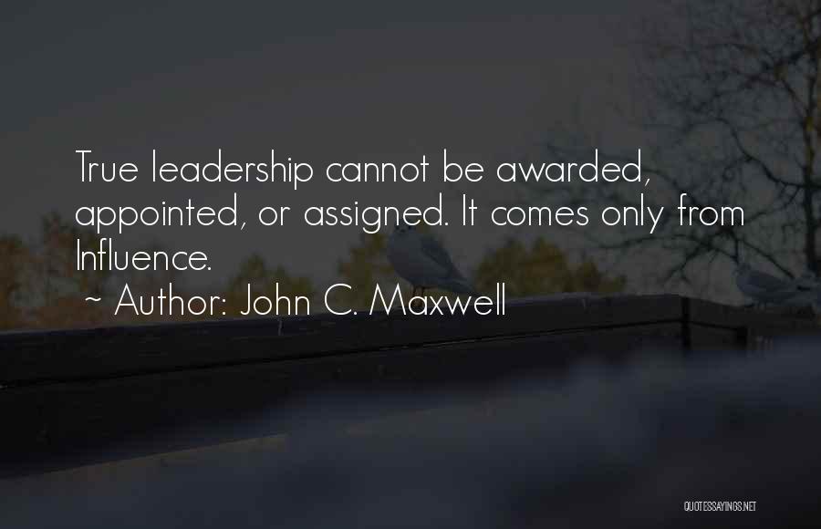 John C. Maxwell Quotes: True Leadership Cannot Be Awarded, Appointed, Or Assigned. It Comes Only From Influence.