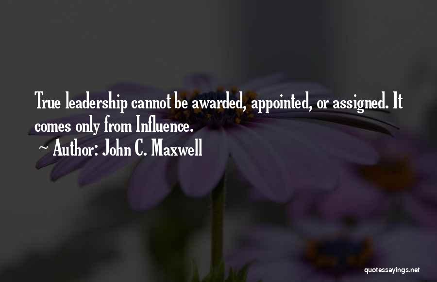 John C. Maxwell Quotes: True Leadership Cannot Be Awarded, Appointed, Or Assigned. It Comes Only From Influence.