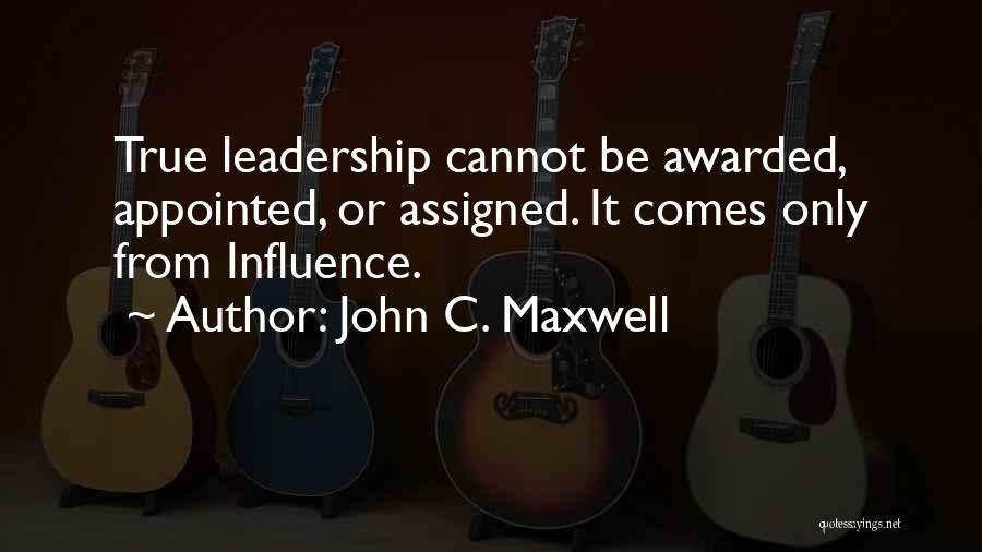 John C. Maxwell Quotes: True Leadership Cannot Be Awarded, Appointed, Or Assigned. It Comes Only From Influence.