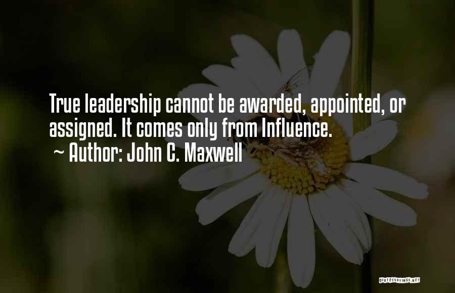 John C. Maxwell Quotes: True Leadership Cannot Be Awarded, Appointed, Or Assigned. It Comes Only From Influence.