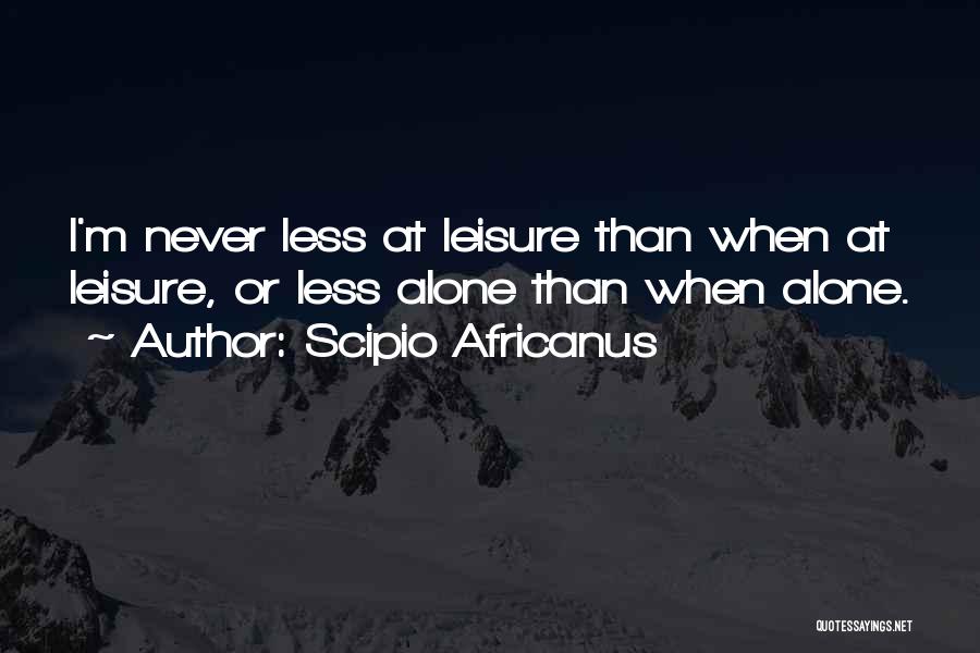 Scipio Africanus Quotes: I'm Never Less At Leisure Than When At Leisure, Or Less Alone Than When Alone.