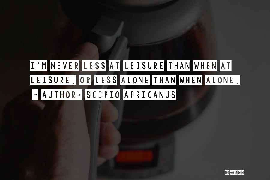 Scipio Africanus Quotes: I'm Never Less At Leisure Than When At Leisure, Or Less Alone Than When Alone.