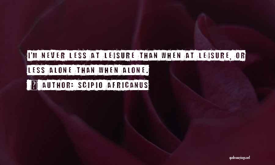 Scipio Africanus Quotes: I'm Never Less At Leisure Than When At Leisure, Or Less Alone Than When Alone.