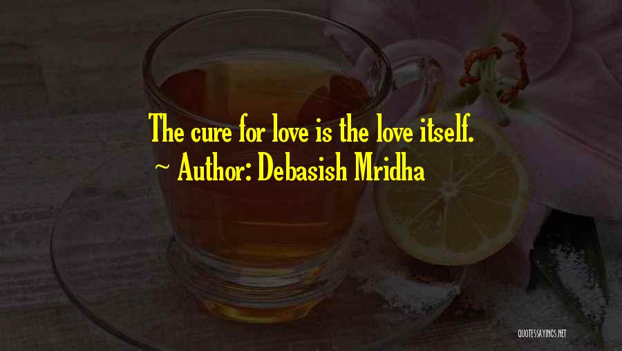 Debasish Mridha Quotes: The Cure For Love Is The Love Itself.