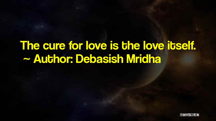 Debasish Mridha Quotes: The Cure For Love Is The Love Itself.