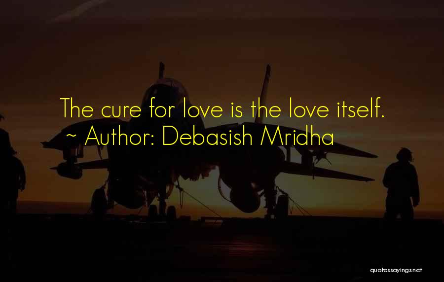 Debasish Mridha Quotes: The Cure For Love Is The Love Itself.