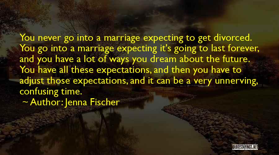 Jenna Fischer Quotes: You Never Go Into A Marriage Expecting To Get Divorced. You Go Into A Marriage Expecting It's Going To Last