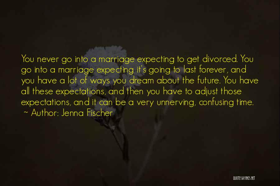 Jenna Fischer Quotes: You Never Go Into A Marriage Expecting To Get Divorced. You Go Into A Marriage Expecting It's Going To Last