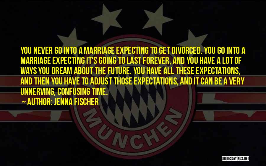 Jenna Fischer Quotes: You Never Go Into A Marriage Expecting To Get Divorced. You Go Into A Marriage Expecting It's Going To Last