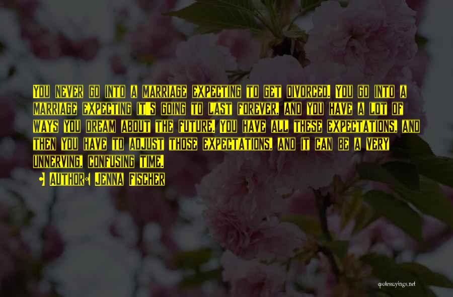 Jenna Fischer Quotes: You Never Go Into A Marriage Expecting To Get Divorced. You Go Into A Marriage Expecting It's Going To Last