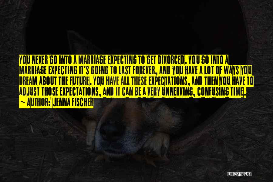 Jenna Fischer Quotes: You Never Go Into A Marriage Expecting To Get Divorced. You Go Into A Marriage Expecting It's Going To Last