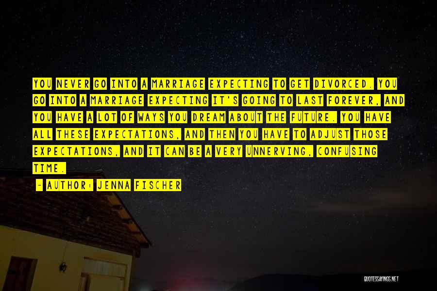 Jenna Fischer Quotes: You Never Go Into A Marriage Expecting To Get Divorced. You Go Into A Marriage Expecting It's Going To Last