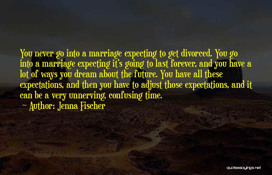 Jenna Fischer Quotes: You Never Go Into A Marriage Expecting To Get Divorced. You Go Into A Marriage Expecting It's Going To Last
