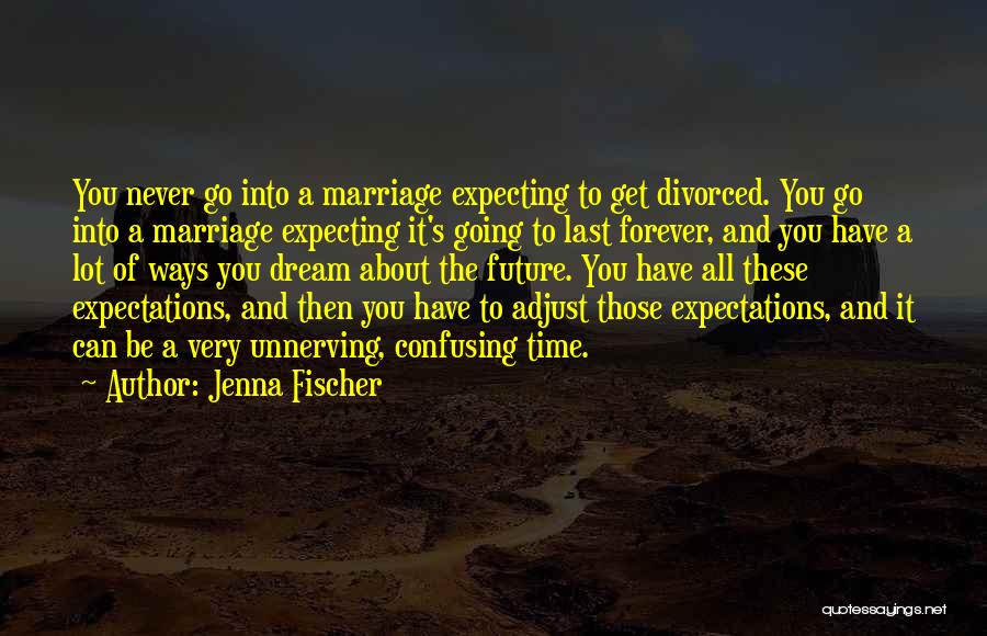 Jenna Fischer Quotes: You Never Go Into A Marriage Expecting To Get Divorced. You Go Into A Marriage Expecting It's Going To Last