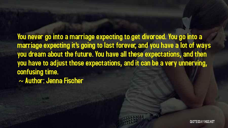 Jenna Fischer Quotes: You Never Go Into A Marriage Expecting To Get Divorced. You Go Into A Marriage Expecting It's Going To Last