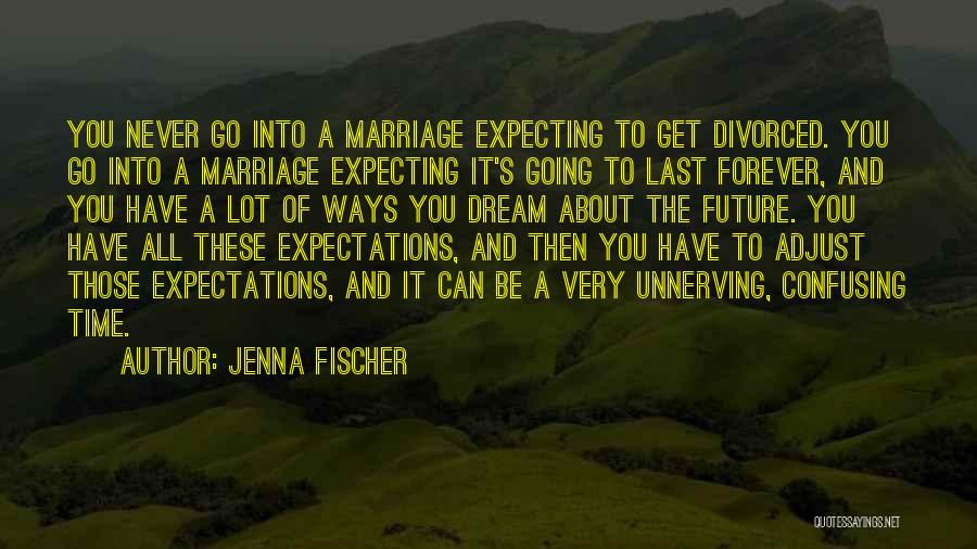 Jenna Fischer Quotes: You Never Go Into A Marriage Expecting To Get Divorced. You Go Into A Marriage Expecting It's Going To Last