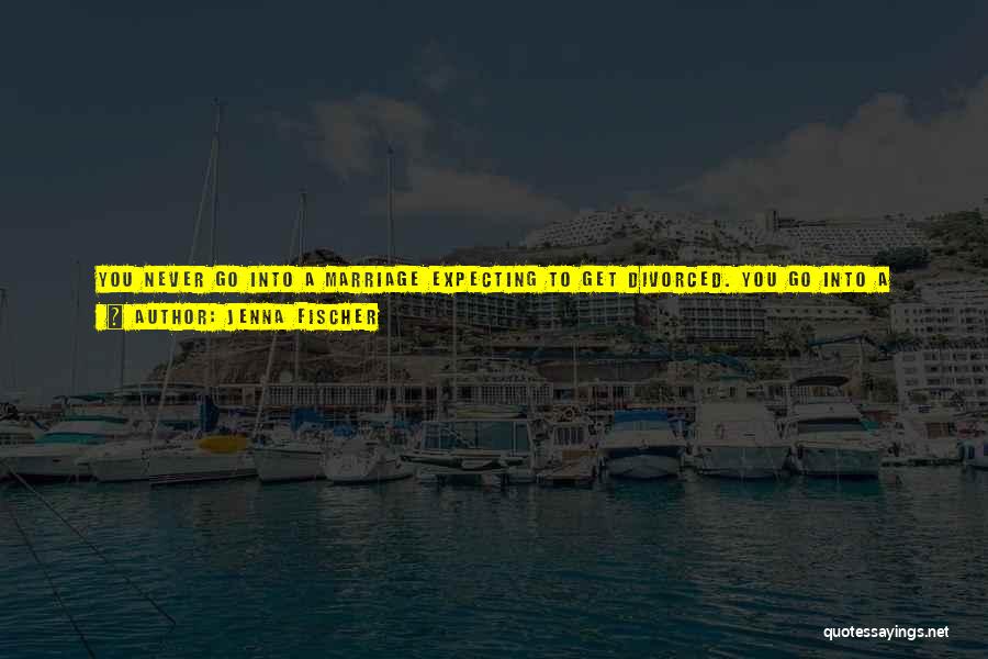 Jenna Fischer Quotes: You Never Go Into A Marriage Expecting To Get Divorced. You Go Into A Marriage Expecting It's Going To Last