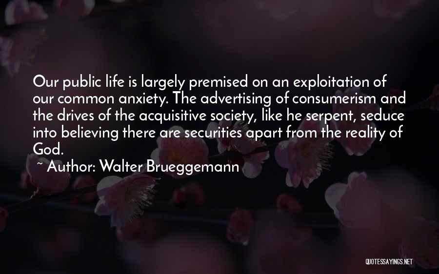 Walter Brueggemann Quotes: Our Public Life Is Largely Premised On An Exploitation Of Our Common Anxiety. The Advertising Of Consumerism And The Drives