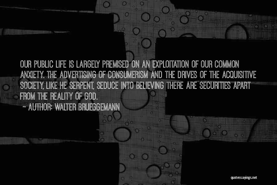 Walter Brueggemann Quotes: Our Public Life Is Largely Premised On An Exploitation Of Our Common Anxiety. The Advertising Of Consumerism And The Drives