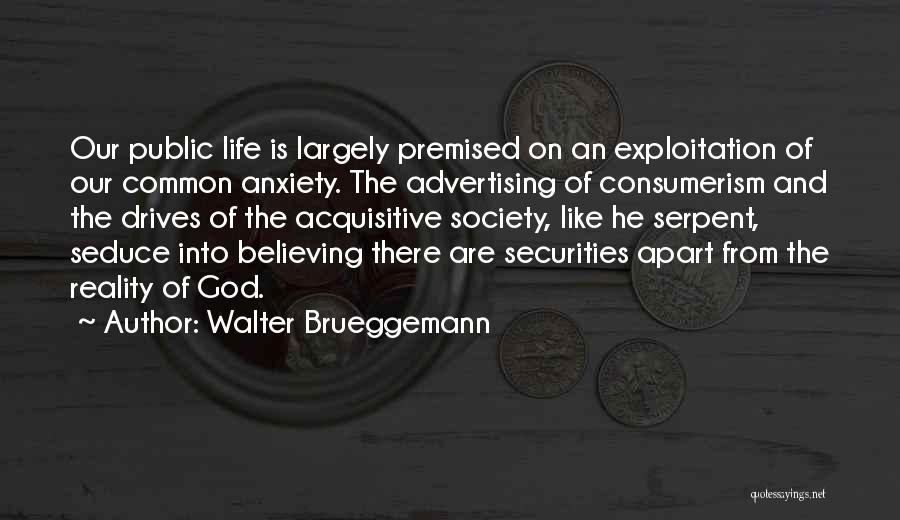 Walter Brueggemann Quotes: Our Public Life Is Largely Premised On An Exploitation Of Our Common Anxiety. The Advertising Of Consumerism And The Drives