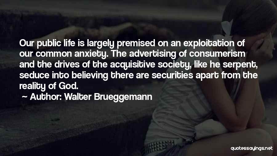 Walter Brueggemann Quotes: Our Public Life Is Largely Premised On An Exploitation Of Our Common Anxiety. The Advertising Of Consumerism And The Drives