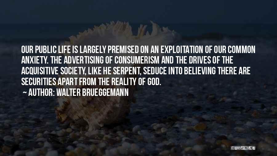 Walter Brueggemann Quotes: Our Public Life Is Largely Premised On An Exploitation Of Our Common Anxiety. The Advertising Of Consumerism And The Drives