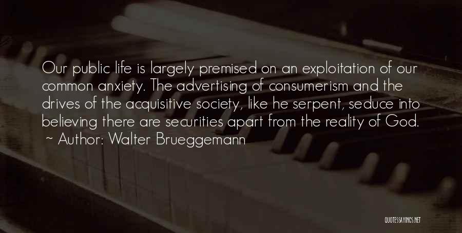 Walter Brueggemann Quotes: Our Public Life Is Largely Premised On An Exploitation Of Our Common Anxiety. The Advertising Of Consumerism And The Drives