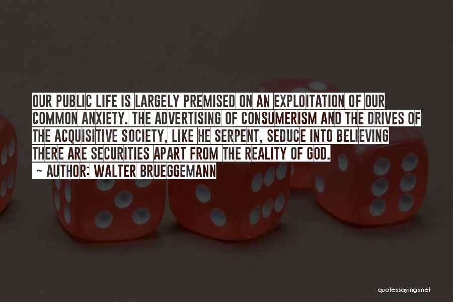 Walter Brueggemann Quotes: Our Public Life Is Largely Premised On An Exploitation Of Our Common Anxiety. The Advertising Of Consumerism And The Drives