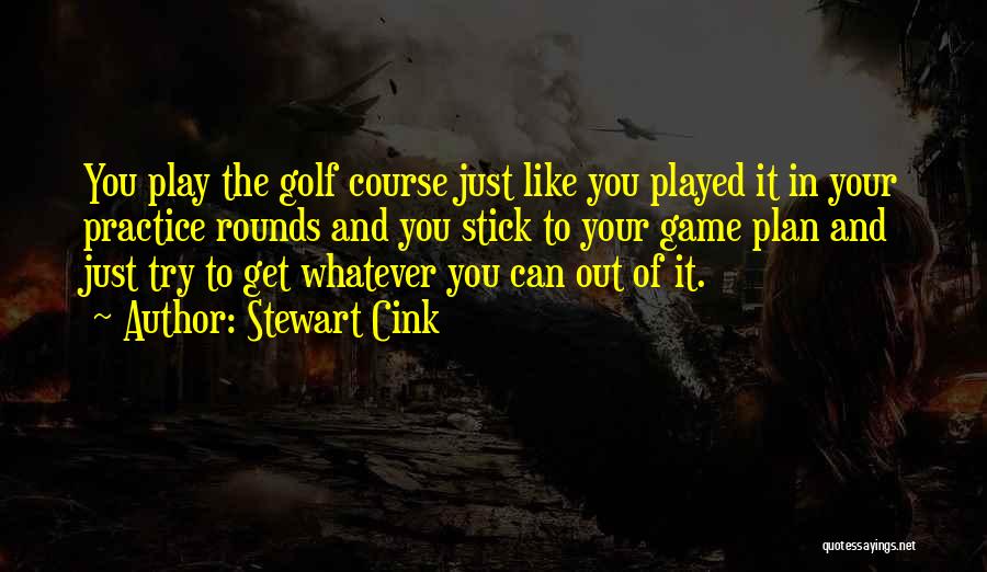 Stewart Cink Quotes: You Play The Golf Course Just Like You Played It In Your Practice Rounds And You Stick To Your Game