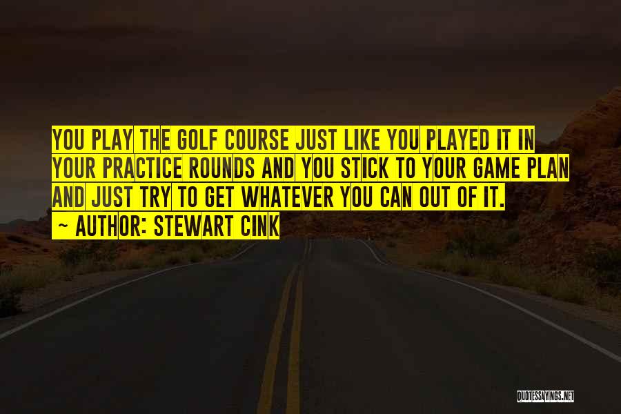 Stewart Cink Quotes: You Play The Golf Course Just Like You Played It In Your Practice Rounds And You Stick To Your Game