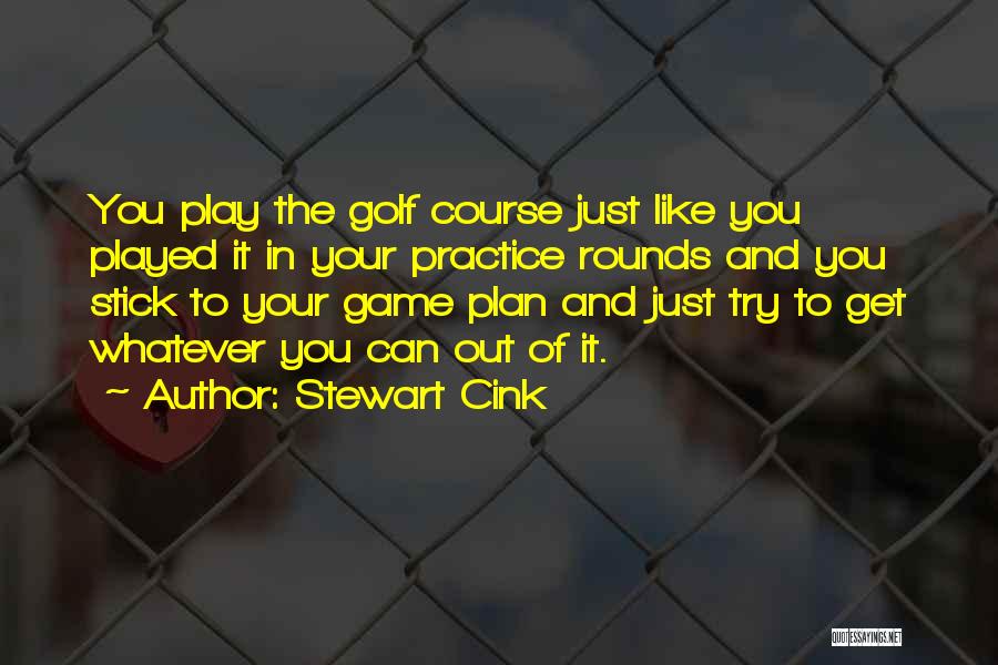 Stewart Cink Quotes: You Play The Golf Course Just Like You Played It In Your Practice Rounds And You Stick To Your Game