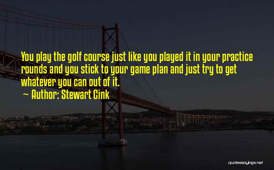 Stewart Cink Quotes: You Play The Golf Course Just Like You Played It In Your Practice Rounds And You Stick To Your Game
