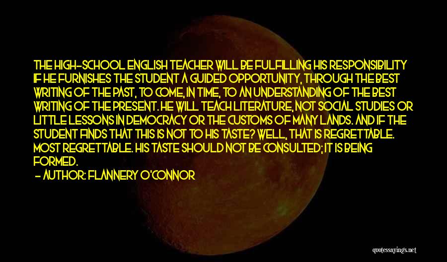 Flannery O'Connor Quotes: The High-school English Teacher Will Be Fulfilling His Responsibility If He Furnishes The Student A Guided Opportunity, Through The Best